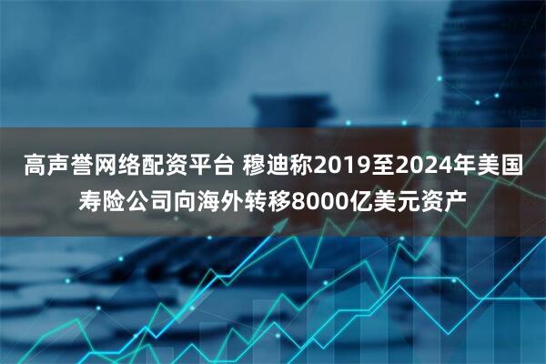 高声誉网络配资平台 穆迪称2019至2024年美国寿险公司向海外转移8000亿美元资产
