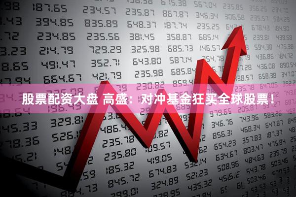 股票配资大盘 高盛：对冲基金狂买全球股票！