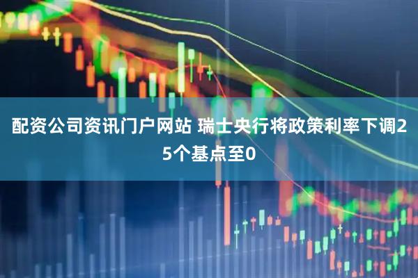 配资公司资讯门户网站 瑞士央行将政策利率下调25个基点至0