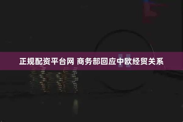 正规配资平台网 商务部回应中欧经贸关系