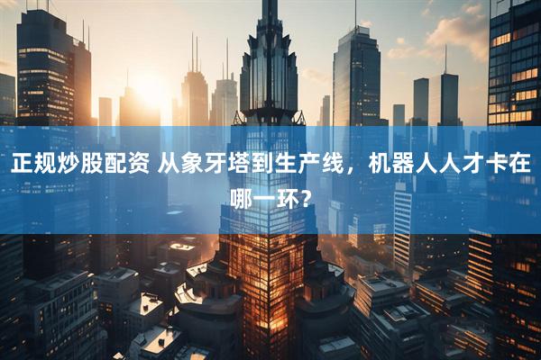 正规炒股配资 从象牙塔到生产线，机器人人才卡在哪一环？