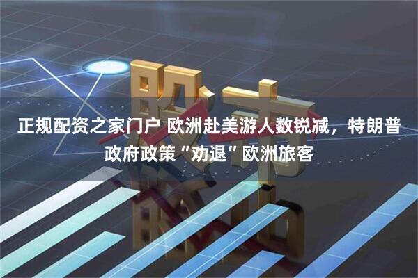 正规配资之家门户 欧洲赴美游人数锐减，特朗普政府政策“劝退”欧洲旅客