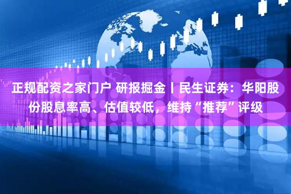 正规配资之家门户 研报掘金丨民生证券：华阳股份股息率高、估值较低，维持“推荐”评级