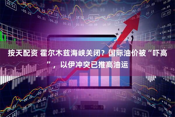 按天配资 霍尔木兹海峡关闭？国际油价被“吓高”，以伊冲突已推高油运