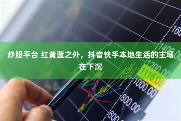 炒股平台 红黄蓝之外，抖音快手本地生活的主场在下沉
