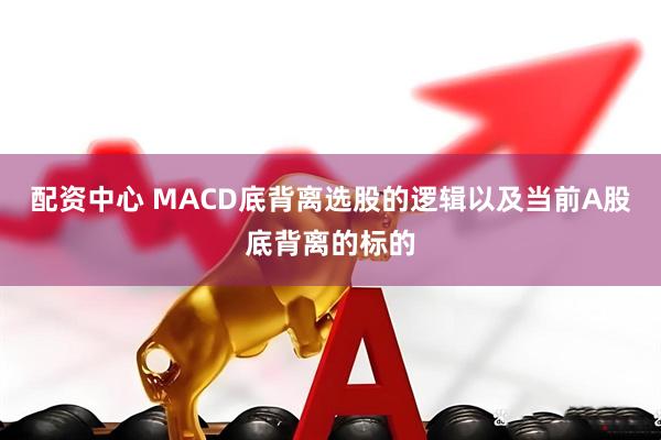 配资中心 MACD底背离选股的逻辑以及当前A股底背离的标的