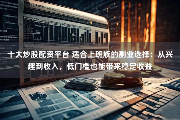 十大炒股配资平台 适合上班族的副业选择：从兴趣到收入，低门槛也能带来稳定收益