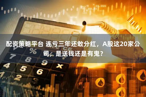 配资策略平台 连亏三年还敢分红，A股这20家公司，是送钱还是有鬼？