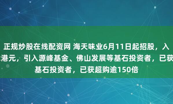 正规炒股在线配资网 海天味业6月11日起招股，入场费3666.62港元，引入源峰基金、佛山发展等基石投资者，已获超购逾150倍