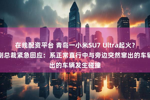 在线配资平台 青岛一小米SU7 Ultra起火？小米汽车副总裁紧急回应：系正常直行中与旁边突然窜出的车辆发生碰撞