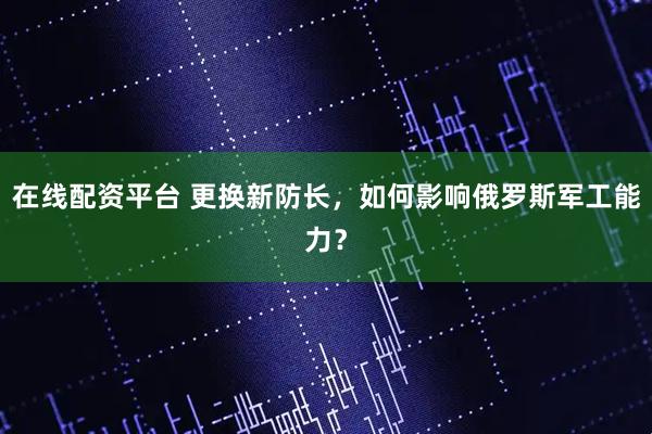 在线配资平台 更换新防长，如何影响俄罗斯军工能力？