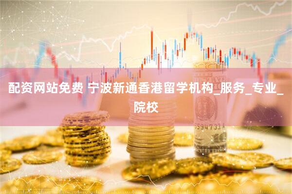 配资网站免费 宁波新通香港留学机构_服务_专业_院校