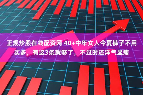 正规炒股在线配资网 40+中年女人今夏裤子不用买多，有这3条就够了，不过时还洋气显瘦