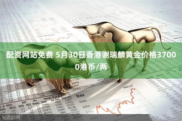 配资网站免费 5月30日香港谢瑞麟黄金价格37000港币/两