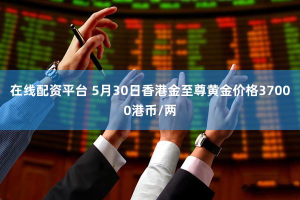 在线配资平台 5月30日香港金至尊黄金价格37000港币/两