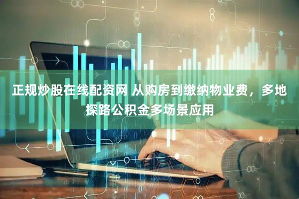 正规炒股在线配资网 从购房到缴纳物业费，多地探路公积金多场景应用