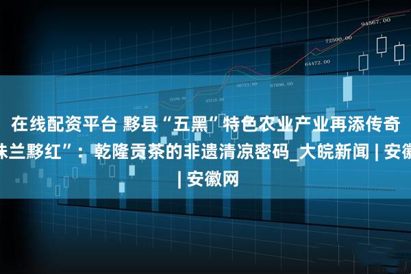 在线配资平台 黟县“五黑”特色农业产业再添传奇“珠兰黟红”：乾隆贡茶的非遗清凉密码_大皖新闻 | 安徽网