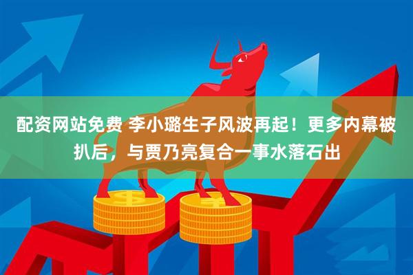 配资网站免费 李小璐生子风波再起！更多内幕被扒后，与贾乃亮复合一事水落石出