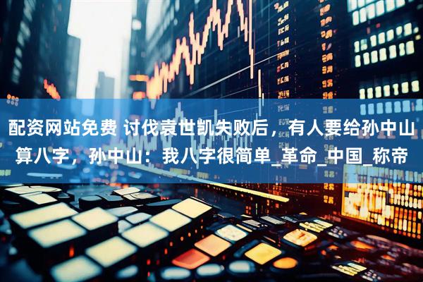 配资网站免费 讨伐袁世凯失败后，有人要给孙中山算八字，孙中山：我八字很简单_革命_中国_称帝
