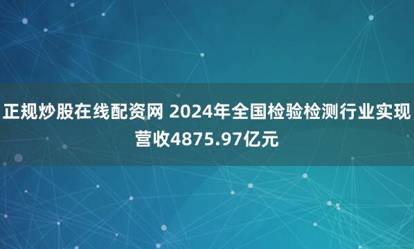 正规炒股在线配资网 2024年全国检验检测行业实现营收4875.97亿元