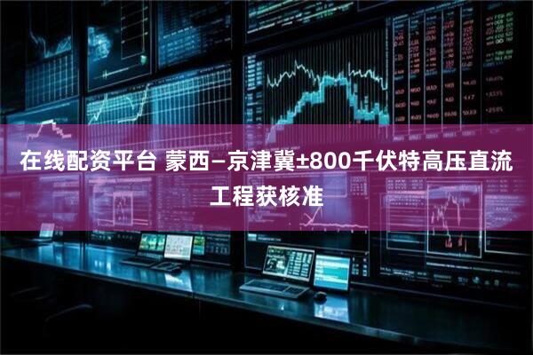 在线配资平台 蒙西—京津冀±800千伏特高压直流工程获核准