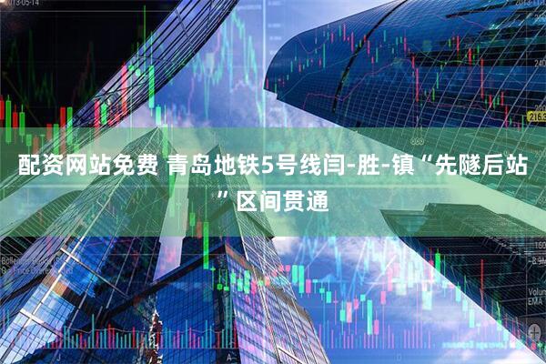 配资网站免费 青岛地铁5号线闫-胜-镇“先隧后站”区间贯通