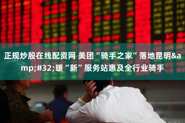 正规炒股在线配资网 美团“骑手之家”落地昆明&#32;暖“新”服务站惠及全行业骑手