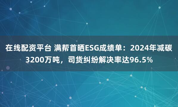 在线配资平台 满帮首晒ESG成绩单：2024年减碳3200万吨，司货纠纷解决率达96.5%