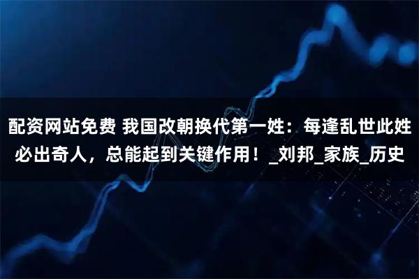 配资网站免费 我国改朝换代第一姓：每逢乱世此姓必出奇人，总能起到关键作用！_刘邦_家族_历史