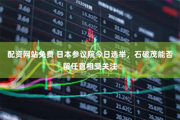 配资网站免费 日本参议院今日选举，石破茂能否留任首相受关注