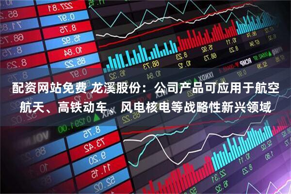 配资网站免费 龙溪股份：公司产品可应用于航空航天、高铁动车、风电核电等战略性新兴领域