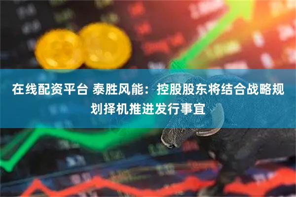 在线配资平台 泰胜风能：控股股东将结合战略规划择机推进发行事宜