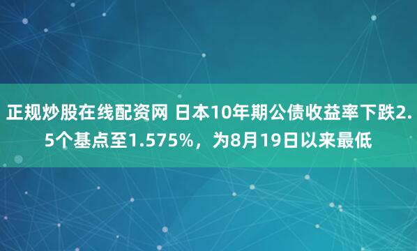 正规炒股在线配资网 日本10年期公债收益率下跌2.5个基点至1.575%，为8月19日以来最低