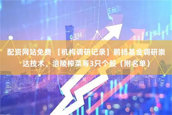 配资网站免费 【机构调研记录】鹏扬基金调研崇达技术、涪陵榨菜等3只个股（附名单）