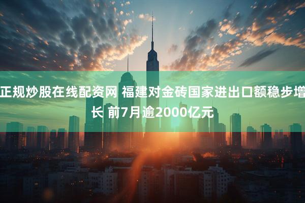正规炒股在线配资网 福建对金砖国家进出口额稳步增长 前7月逾2000亿元