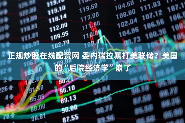 正规炒股在线配资网 委内瑞拉暴打美联储？美国的“后院经济学”崩了