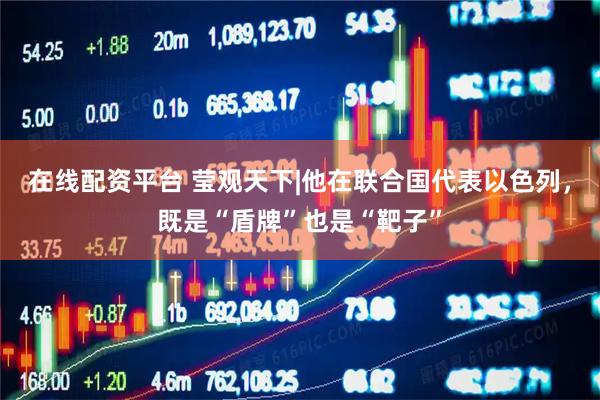 在线配资平台 莹观天下|他在联合国代表以色列，既是“盾牌”也是“靶子”