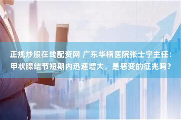正规炒股在线配资网 广东华楠医院张士宁主任：甲状腺结节短期内迅速增大，是恶变的征兆吗？