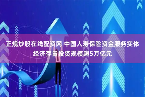 正规炒股在线配资网 中国人寿保险资金服务实体经济存量投资规模超5万亿元