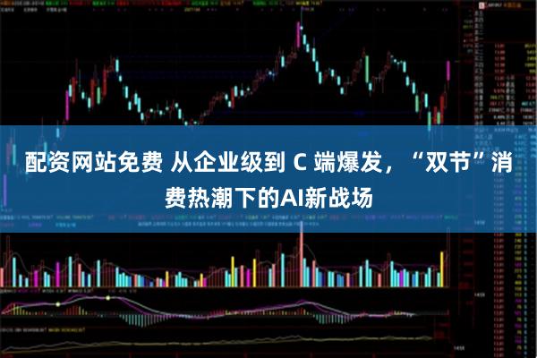配资网站免费 从企业级到 C 端爆发，“双节”消费热潮下的AI新战场