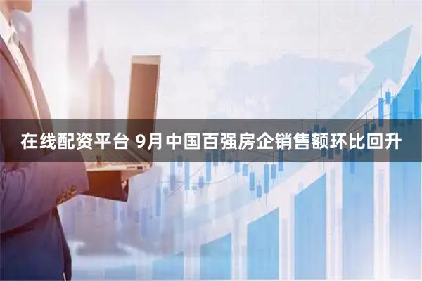 在线配资平台 9月中国百强房企销售额环比回升