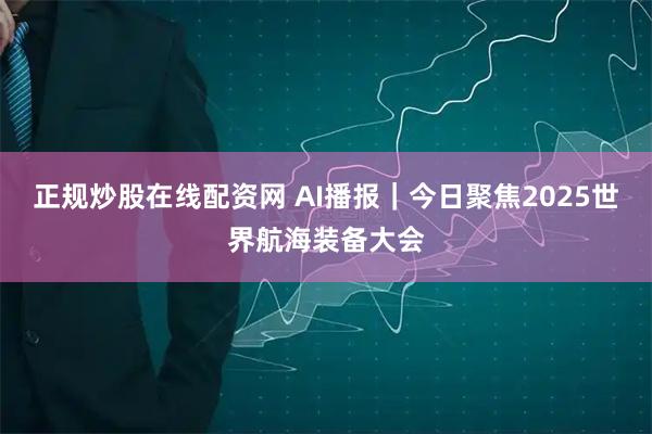 正规炒股在线配资网 AI播报|今日聚焦2025世界航海装备大会