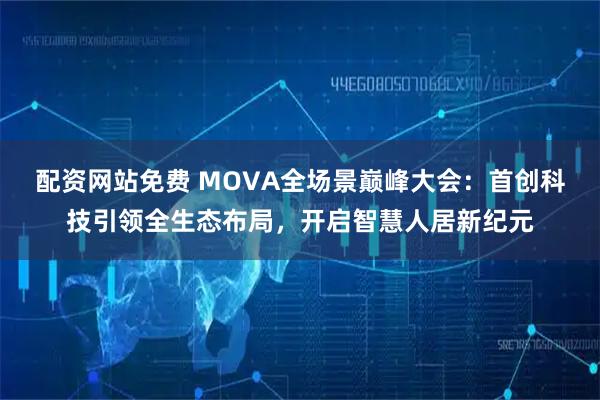 配资网站免费 MOVA全场景巅峰大会:首创科技引领全生态布局,开启智慧人居新纪元