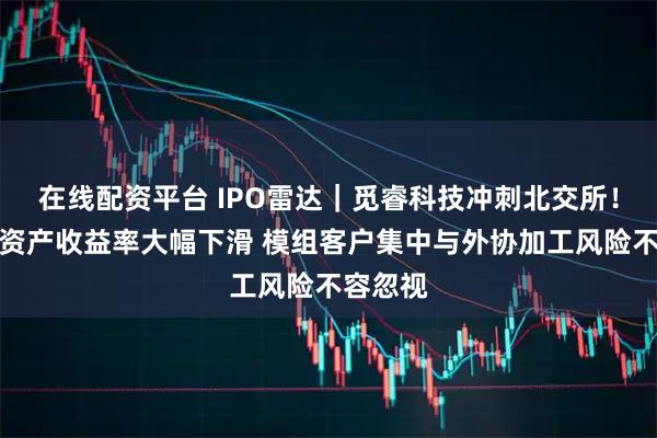 在线配资平台 IPO雷达｜觅睿科技冲刺北交所！扣非净资产收益率大幅下滑 模组客户集中与外协加工风险不容忽视