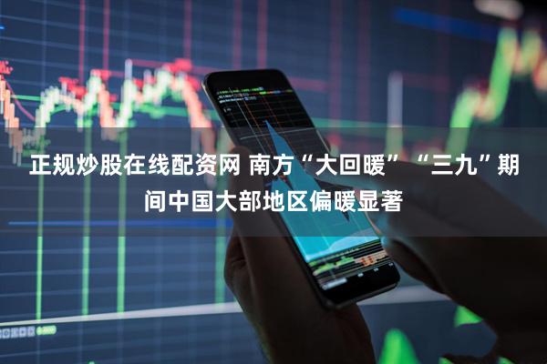正规炒股在线配资网 南方“大回暖” “三九”期间中国大部地区偏暖显著
