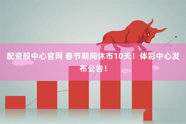 配资股中心官网 春节期间休市10天！体彩中心发布公告！