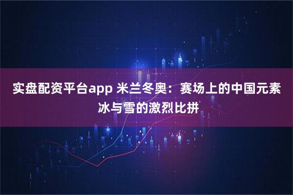 实盘配资平台app 米兰冬奥：赛场上的中国元素 冰与雪的激烈比拼