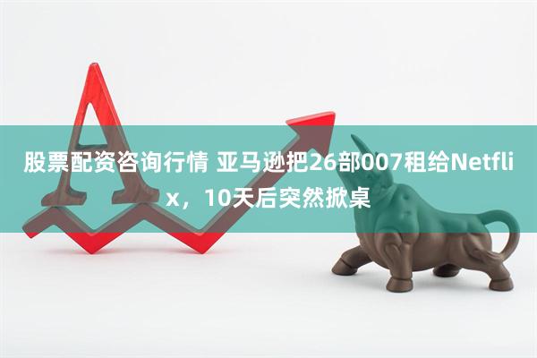 股票配资咨询行情 亚马逊把26部007租给Netflix，10天后突然掀桌