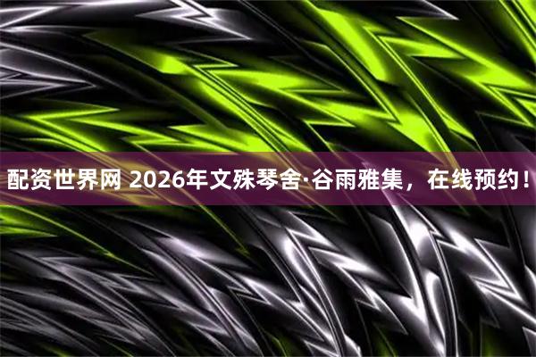 配资世界网 2026年文殊琴舍·谷雨雅集，在线预约！