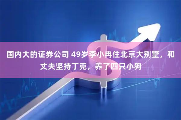 国内大的证券公司 49岁李小冉住北京大别墅，和丈夫坚持丁克，养了四只小狗